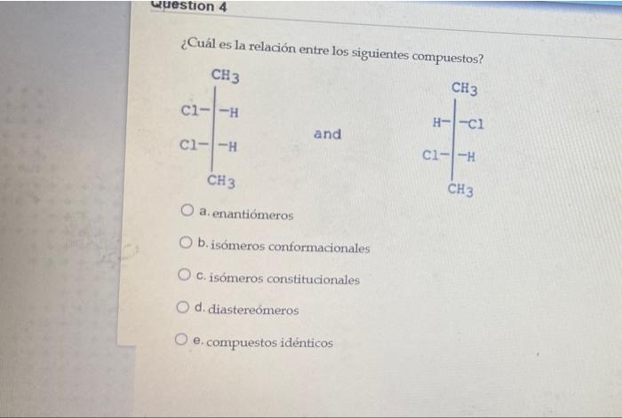 Question 4 ¿Cuál es la relación entre los siguientes compuestos? CH3 CH3 cl-1- H-1-ci and cl-1-H cl--H CH3 CH3 O a enantiomer