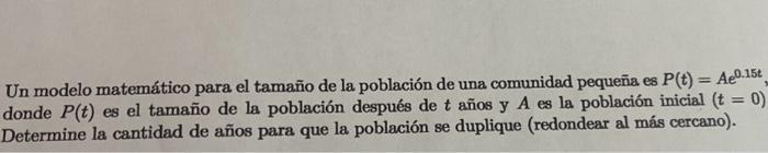Un modelo matemático para el tamaño de la población de una comunidad pequeña es \( P(t)=A e^{0.15 t} \), donde \( P(t) \) es