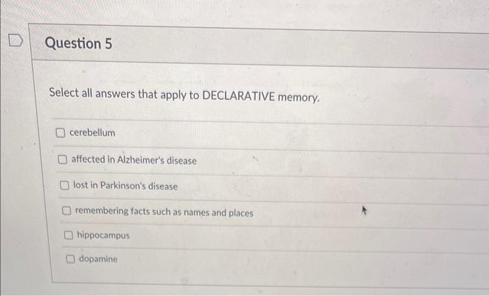 Select all answers that apply to DECLARATIVE memory.
cerebellum
affected in Alzheimers disease
lost in Parkinsons disease
r