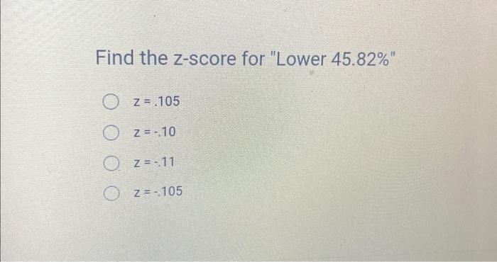 Find the z-score for Lower \( 45.82 \%  \)
\[
\begin{array}{l}
z=.105 \\
z=-.10 \\
z=-.11 \\
z=-.105
\end{array}
\]