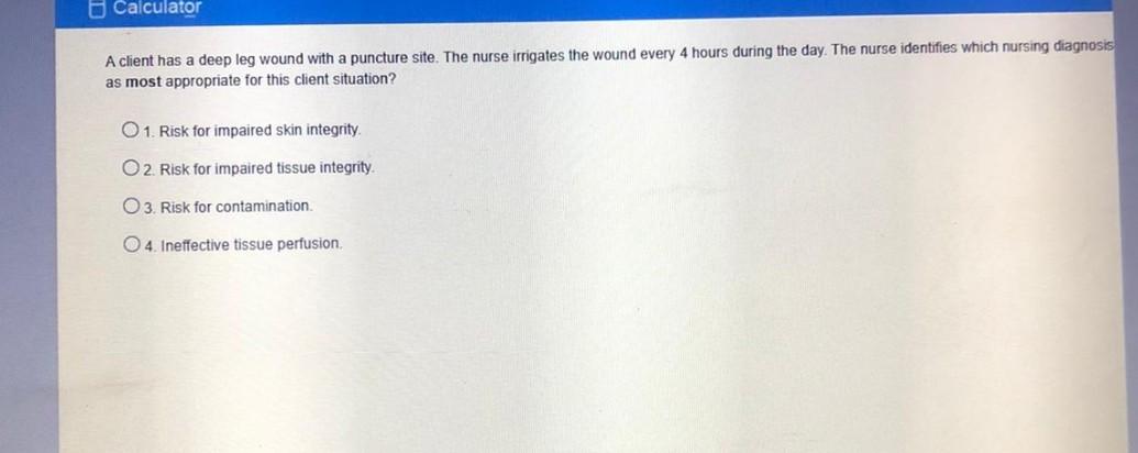 Calculator A client has a deep leg wound with a puncture site. The nurse irrigates the wound every 4 hours during the day. Th
