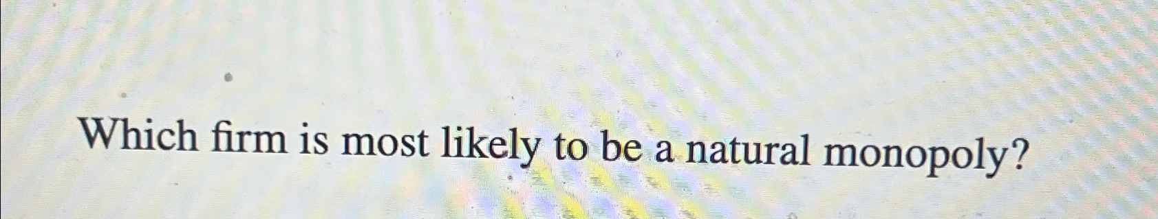 Which Firm Is Most Likely To Be A Natural Monopoly