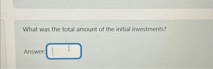 What was the total amount of the initial investments? | Chegg.com