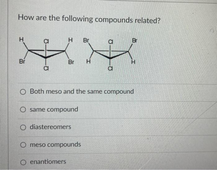 How are the following compounds related?
Both meso and the same compound
same compound
diastereomers
meso compounds
enantiome