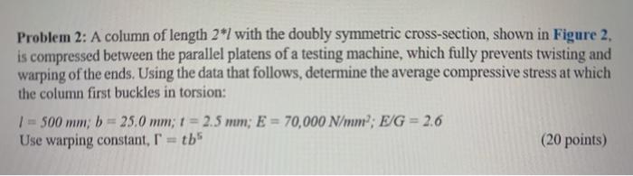 Problem 2: a column of length 2*l with the doubly symmetric cross-section, shown in figure 2, is compressed between the paral