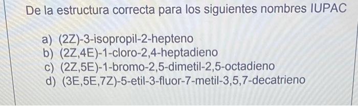 De la estructura correcta para los siguientes nombres IUPAC a) (2Z)-3-isopropil-2-hepteno b) \( (2 Z, 4 E)-1 \)-cloro-2,4-hep