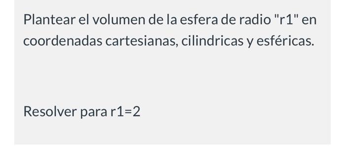 Plantear el volumen de la esfera de radio \( r 1 \) en coordenadas cartesianas, cilindricas y esféricas. Resolver para \(