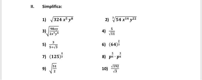 II. Simplifica: 1) 324 x5 y8 2) V54 x14 y22 5 3) 98xy 2x?y 4) 5) 3 5+73 6) (64) 3 7) (125) 8) pipi 51 9) 10) 192 13