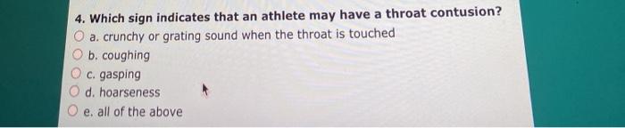 4. Which sign indicates that an athlete may have a throat contusion? a. crunchy or grating sound when the throat is touched b