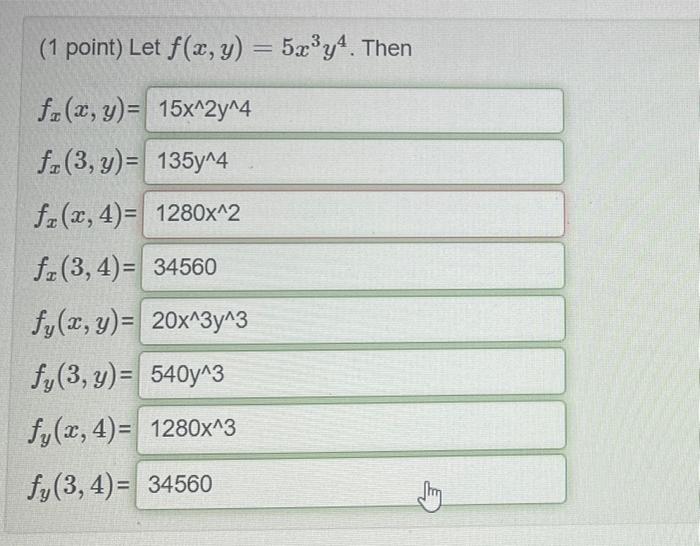 (1 point) Let \( f(x, y)=5 x^{3} y^{4} \) \( f_{x}(x, y)= \) \( f_{x}(3, y)= \) \( f_{x}(x, 4)= \) \( f_{x}(3,4)= \) \( f_{y}