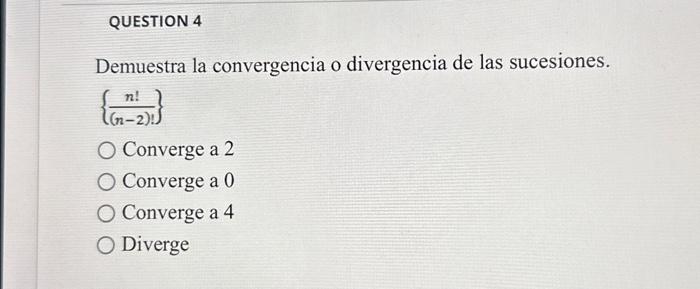 Demuestra la convergencia o divergencia de las sucesiones. \[ \left\{\frac{n !}{(n-2) !}\right\} \] Converge a 2 Converge a 0