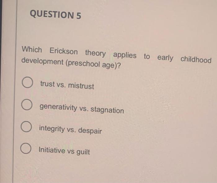 Which Erickson theory applies to early childhood development (preschool age)?
trust vs. mistrust
generativity vs. stagnation
