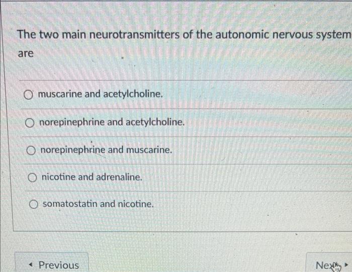 The two main neurotransmitters of the autonomic nervous system are
muscarine and acetylcholine.
norepinephrine and acetylchol