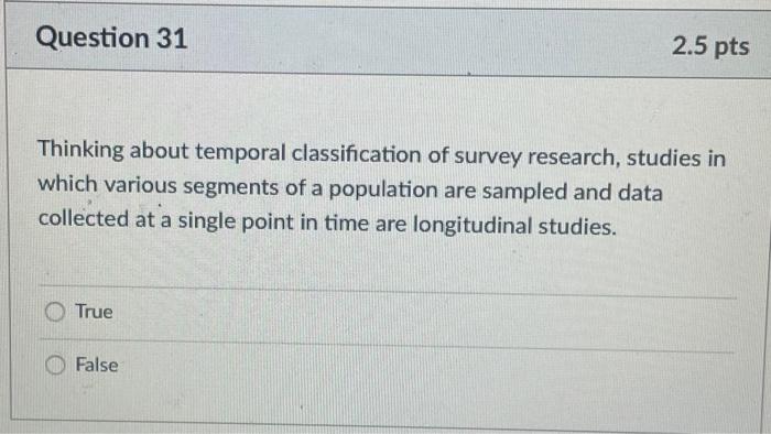 Question 31 2.5 pts Thinking about temporal classification of survey research, studies in which various segments of a populat