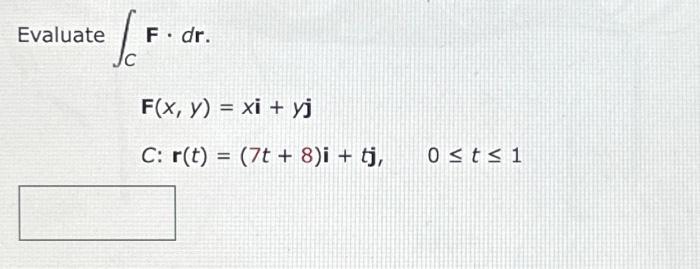 \( \begin{array}{l}\int_{C} \mathbf{F} \cdot d \mathbf{r} \\ \begin{array}{l}\mathbf{F}(x, y)=x \mathbf{i}+y \mathbf{j} \\ C: