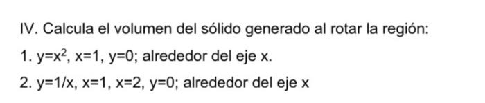 IV. Calcula el volumen del sólido generado al rotar la región: 1. y=x2, x=1, y=0; alrededor del eje x. 2. y=1/x, x=1, x=2, y=