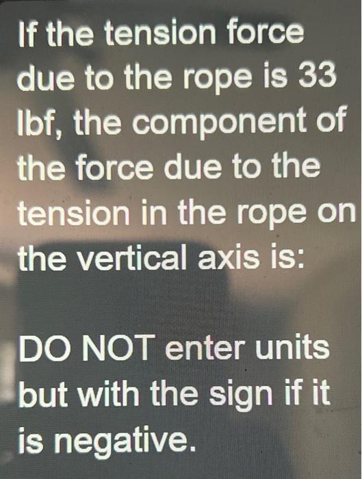 If the tension force due to the rope is 33 Ibf, the component of the force due to the tension in the rope on the vertical axi