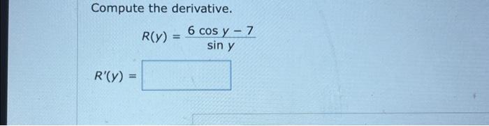 Compute the derivative. \[ \begin{array}{l} R(y)=\frac{6 \cos y-7}{\sin y} \\ R^{\prime}(y)= \end{array} \]