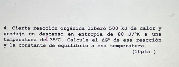 4. Cierta reacción orgánica liberó \( 500 \mathrm{~kJ} \) de calor y produjo un descenso en entropia de \( 80 \mathrm{~J} /{