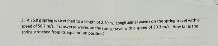 3. A \( 35.0 \mathrm{~g} \) spring is stretched to a length of \( 2.50 \mathrm{~m} \). Longitudinal waves on the spring trave