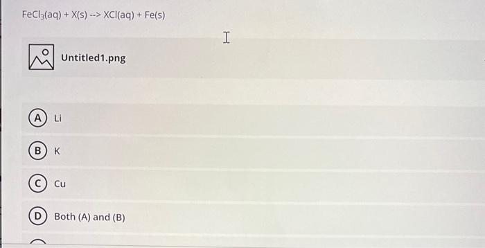 \[
\mathrm{FeCl}_{3}(\mathrm{aq})+\mathrm{X}(\mathrm{s}) \rightarrow \mathrm{XCl}(\mathrm{aq})+\mathrm{Fe}(\mathrm{s})
\]
Unt