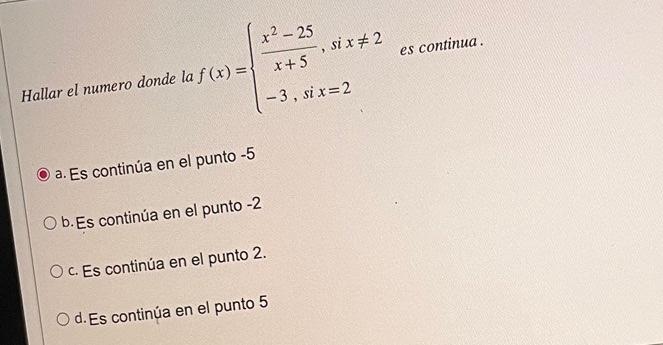 Hallar el numero donde la \( f(x)=\left\{\begin{array}{l}\frac{x^{2}-25}{x+5}, \text { si } x \neq 2 \\ -3, \text { si } x=2\