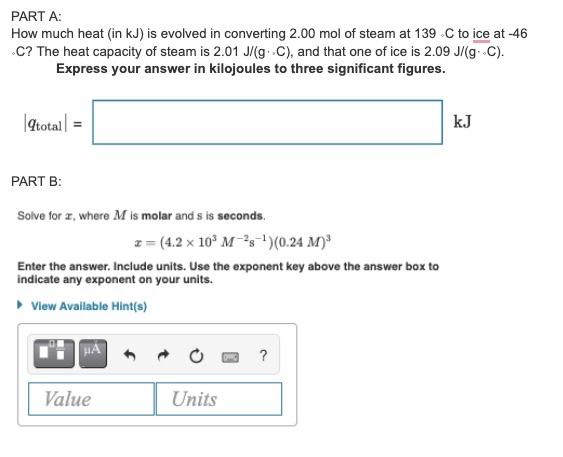 PART A:
How much heat (in kJ) is evolved in converting \( 2.00 \) mol of steam at \( 139 . \mathrm{C} \) to ice at \( -46 \) 