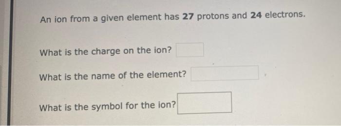 An ion from a given element has 27 protons and 24 electrons.
What is the charge on the ion?
What is the name of the element?
