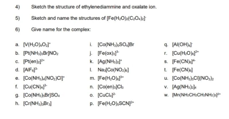 4) Sketch the structure of ethylenediammine and oxalate ion.
5) Sketch and name the structures of \( \left[\mathrm{Fe}\left(\