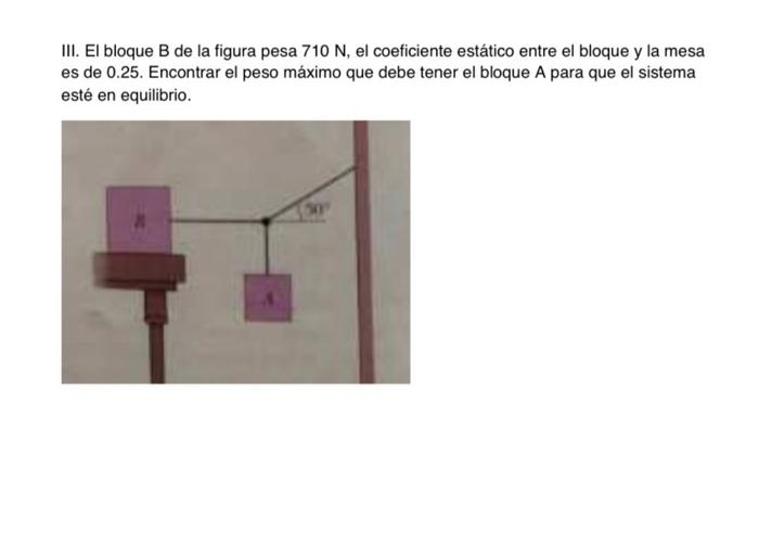 III. El bloque B de la figura pesa \( 710 \mathrm{~N} \), el coeficiente estático entre el bloque y la mesa es de 0.25. Encon