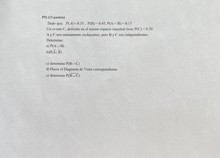 P5) ( 13 puntos) Dado que: \( P(A)=0.35, \mathrm{P}(\mathrm{B})=0.45, \mathrm{P}(\mathrm{A} \cap \mathrm{B})=0.13 \) Un event