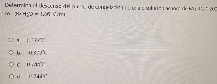Determina el descenso del punto de congelación de una disolución acuosa de MgSO4 0.200 m. (Kf H20 = 1.86 °C/m) O a. 0.372°C O