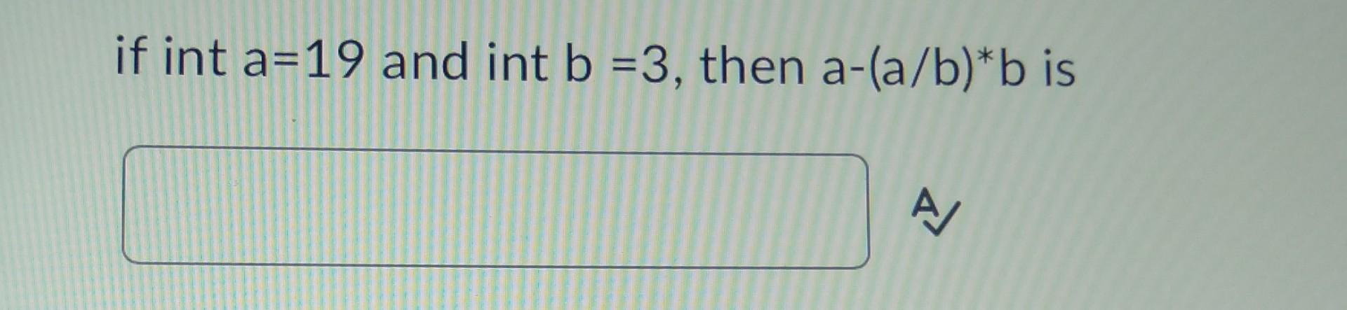 Solved If Int A=19 And Int B=3, Then A−(a/b)∗b Is | Chegg.com