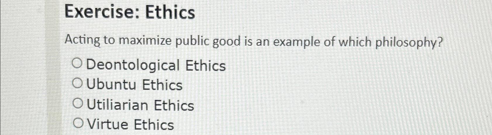 Solved Exercise: EthicsActing to maximize public good is an | Chegg.com