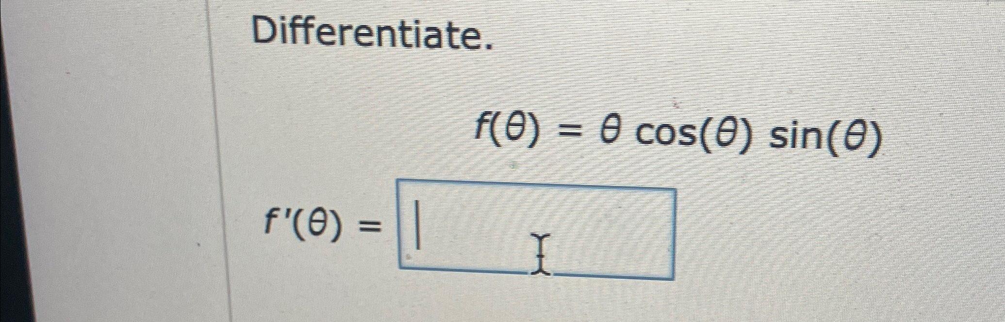 Solved Differentiate.f(θ)=θcos(θ)sin(θ)f'(θ)= | Chegg.com