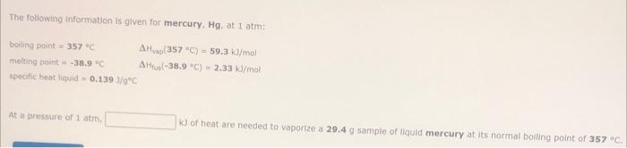 The following information is given for mercury, Hg, at 1 atm:
boiling point 357 °C
AHvap(357 C) = 59.3 kJ/mol
AH(-38.9 °C) =