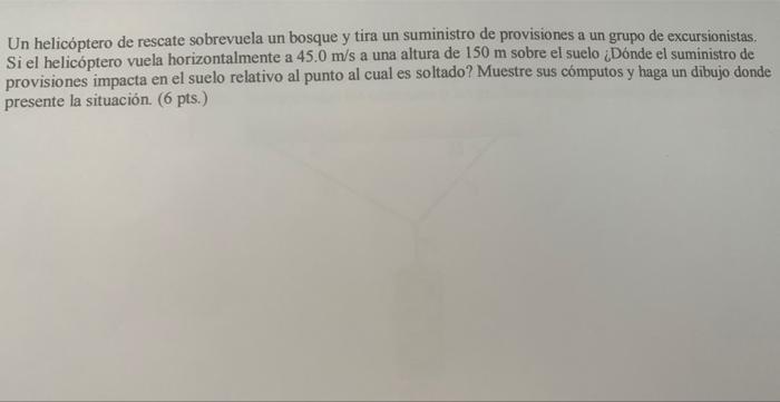 Un helicóptero de rescate sobrevuela un bosque y tira un suministro de provisiones a un grupo de excursionistas. Si el helicó