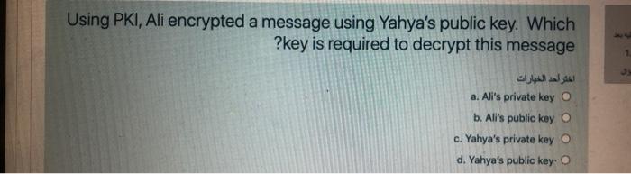 Using PKI, Ali encrypted a message using Yahyas public key. Which
?key is required to decrypt this message
1
اختر احد الخيار
