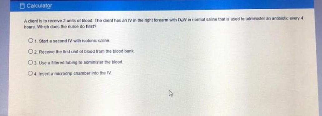 Calculator A client is to receive 2 units of blood. The client has an IV in the right forearm with D;W in normal saline that