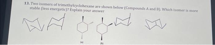 13. Two isomers of trimethylcyclohexane are shown below (Compounds A and B). Which isomer is more stable (less energetic)? Ex