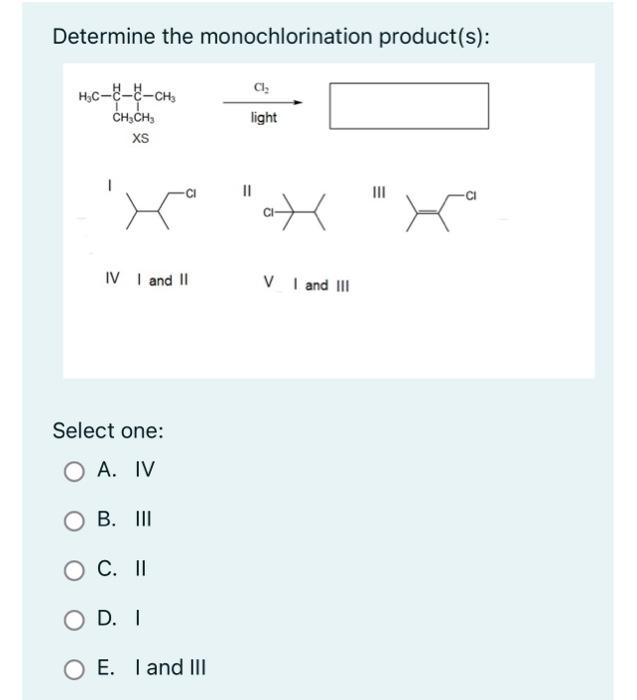 Determine the monochlorination product(s):
XS
III
IV I and II V I and III
Select one:
A. IV
B. III
C. II
D. 1
E. I and III