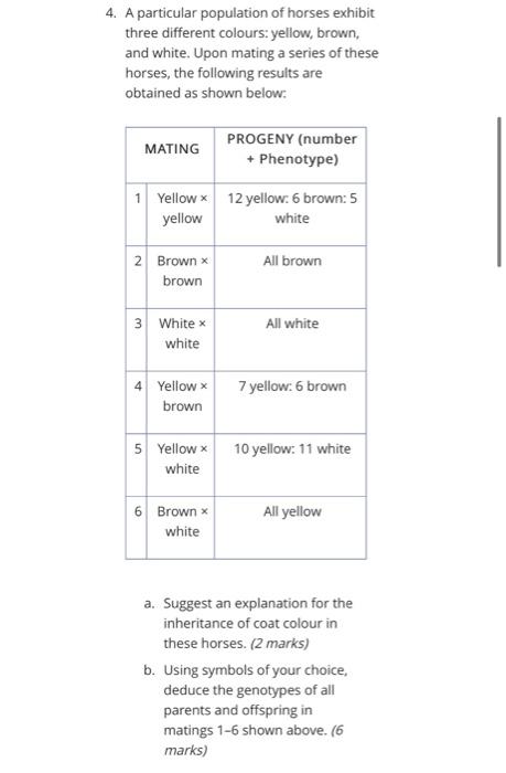 4. A particular population of horses exhibit
three different colours: yellow, brown,
and white. Upon mating a series of these