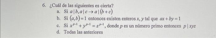 6. ¿Cuál de las siguientes es cierta? a. Si \( a|b, a| c \rightarrow a \mid(b+c) \) b. \( \operatorname{Si}(a, b)=1 \) entonc