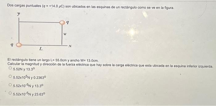 Dos cargas puntuales \( (q=+14.0 \mu \mathrm{C}) \) son ubicados en las esquinas de un rectángulo como se ve en la figura. El