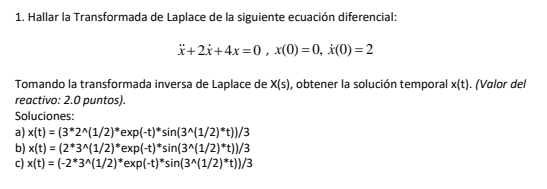 1. Hallar la Transformada de Laplace de la siguiente ecuación diferencial: \[ \ddot{x}+2 \dot{x}+4 x=0, x(0)=0, \dot{x}(0)=2