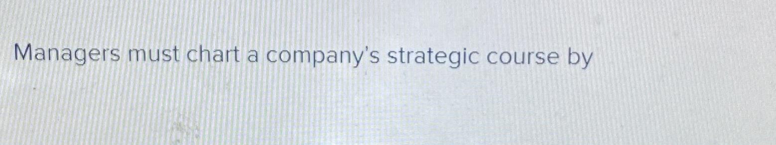 Solved Managers must chart a company #39 s strategic course by Chegg com