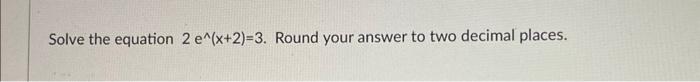 Solved Solve the equation 2e∧(x+2)=3. Round your answer to | Chegg.com