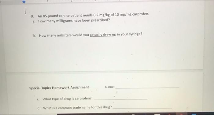 1 9. An 85 pound canine patient needs 0.2 mg/kg of 10 mg/mL carprofen. a. How many milligrams have been prescribed? b. How ma