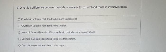 3) What is a difference between crystals in volcanic (extrusive) and those in intrusive rocks? Crystals in volcanic rock tend