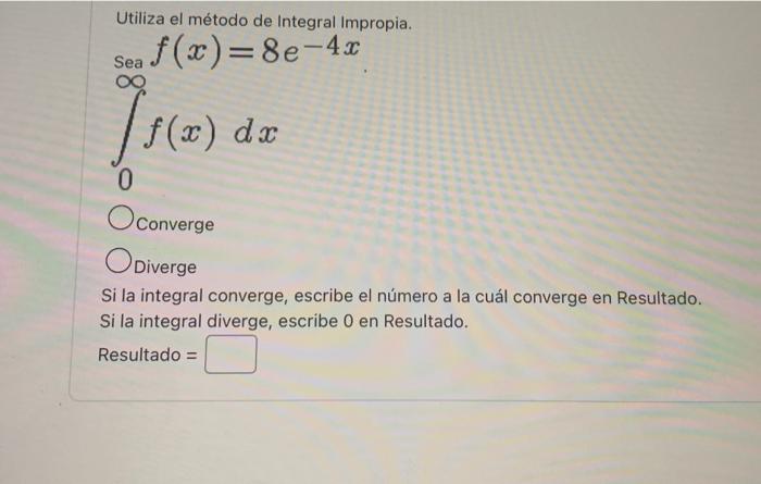 Utiliza el método de Integral Impropia. \[ \int_{0}^{\infty} f(x)=8 e^{-4 x} \] Converge Diverge Si la integral converge, esc